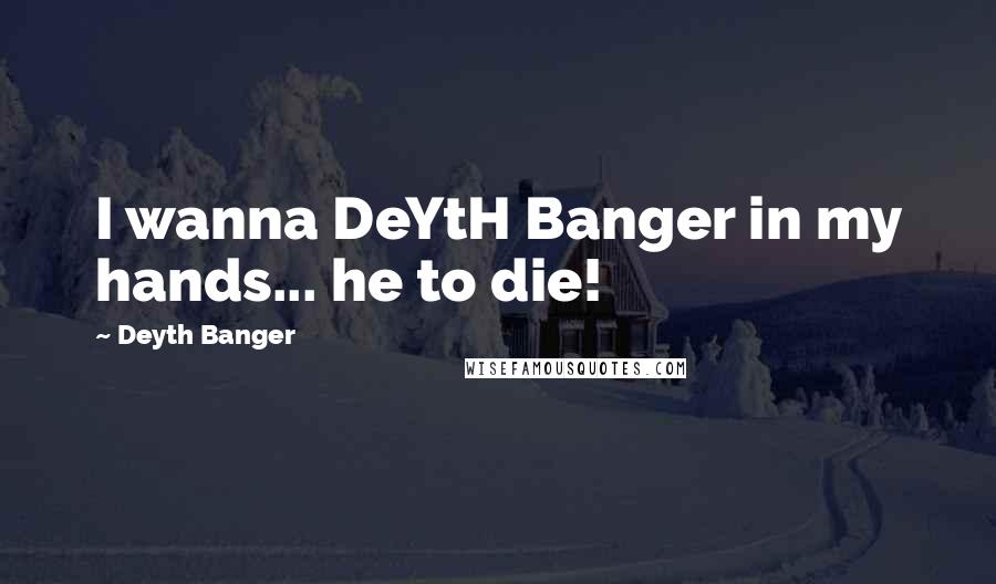 Deyth Banger Quotes: I wanna DeYtH Banger in my hands... he to die!
