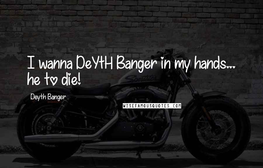 Deyth Banger Quotes: I wanna DeYtH Banger in my hands... he to die!