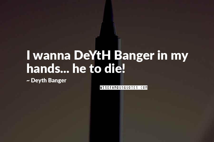 Deyth Banger Quotes: I wanna DeYtH Banger in my hands... he to die!