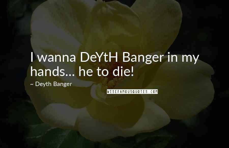 Deyth Banger Quotes: I wanna DeYtH Banger in my hands... he to die!