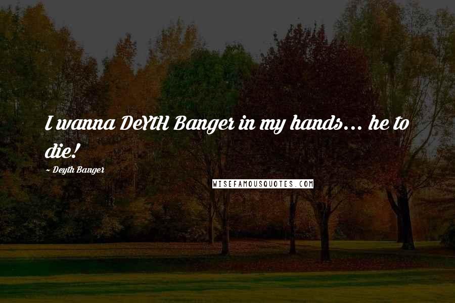 Deyth Banger Quotes: I wanna DeYtH Banger in my hands... he to die!