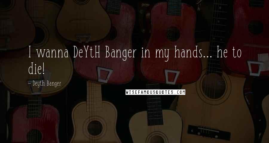 Deyth Banger Quotes: I wanna DeYtH Banger in my hands... he to die!