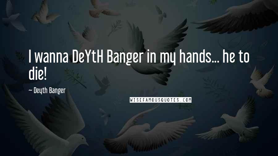 Deyth Banger Quotes: I wanna DeYtH Banger in my hands... he to die!