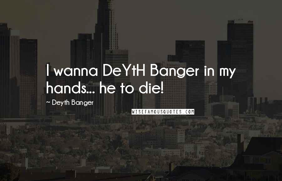 Deyth Banger Quotes: I wanna DeYtH Banger in my hands... he to die!