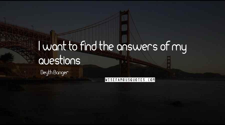 Deyth Banger Quotes: I want to find the answers of my questions!