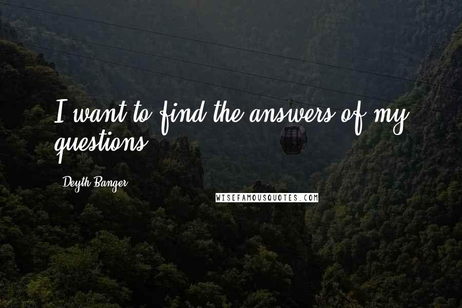 Deyth Banger Quotes: I want to find the answers of my questions!