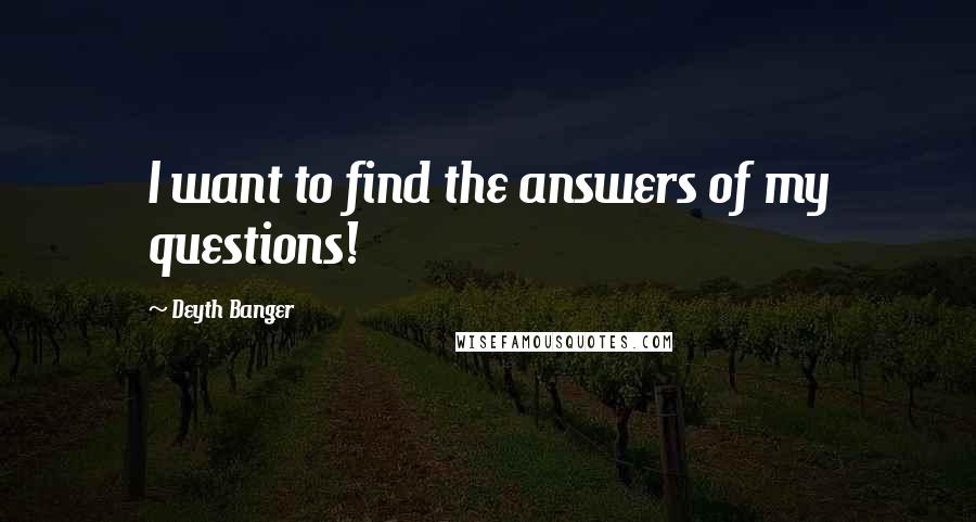 Deyth Banger Quotes: I want to find the answers of my questions!