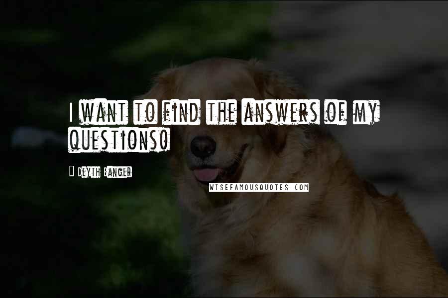 Deyth Banger Quotes: I want to find the answers of my questions!