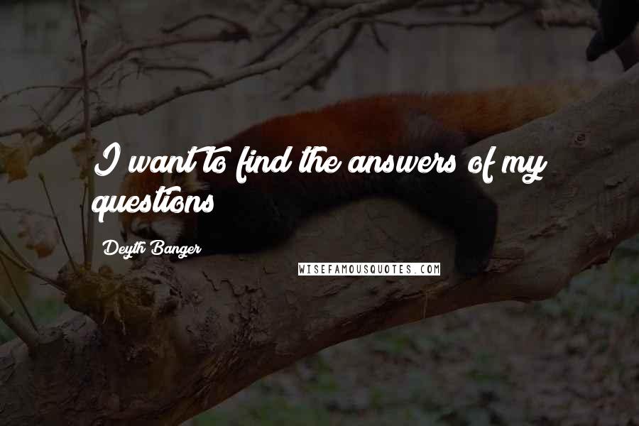Deyth Banger Quotes: I want to find the answers of my questions!