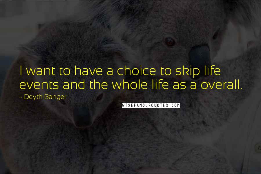 Deyth Banger Quotes: I want to have a choice to skip life events and the whole life as a overall.