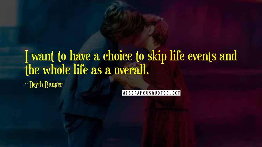 Deyth Banger Quotes: I want to have a choice to skip life events and the whole life as a overall.