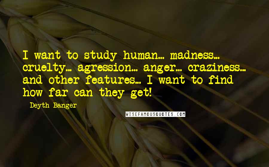Deyth Banger Quotes: I want to study human... madness... cruelty... agression... anger... craziness... and other features... I want to find how far can they get!