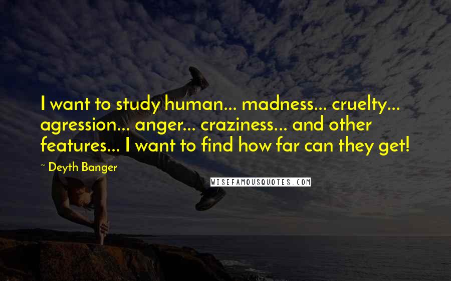 Deyth Banger Quotes: I want to study human... madness... cruelty... agression... anger... craziness... and other features... I want to find how far can they get!