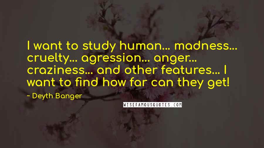 Deyth Banger Quotes: I want to study human... madness... cruelty... agression... anger... craziness... and other features... I want to find how far can they get!