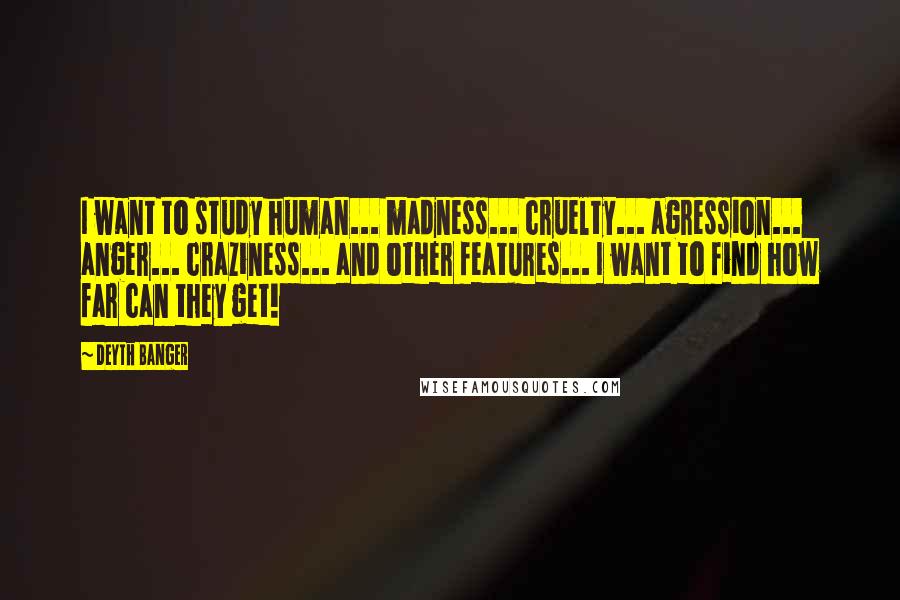 Deyth Banger Quotes: I want to study human... madness... cruelty... agression... anger... craziness... and other features... I want to find how far can they get!