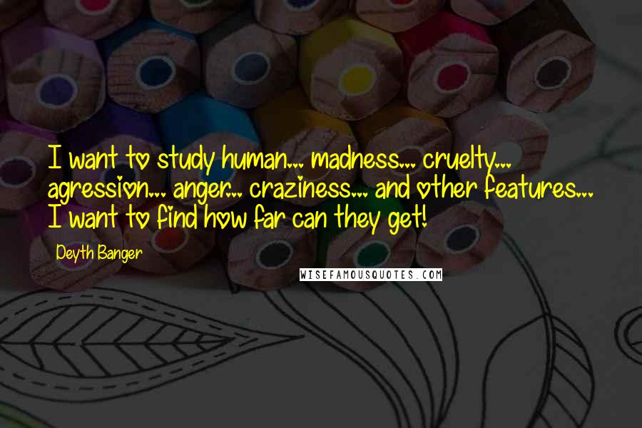 Deyth Banger Quotes: I want to study human... madness... cruelty... agression... anger... craziness... and other features... I want to find how far can they get!