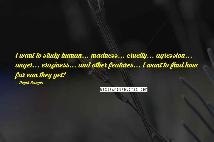 Deyth Banger Quotes: I want to study human... madness... cruelty... agression... anger... craziness... and other features... I want to find how far can they get!