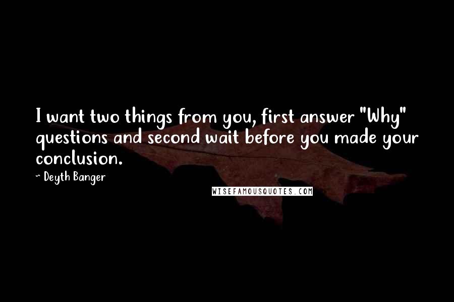 Deyth Banger Quotes: I want two things from you, first answer "Why" questions and second wait before you made your conclusion.