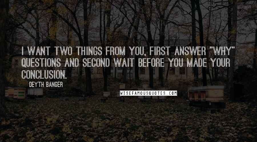 Deyth Banger Quotes: I want two things from you, first answer "Why" questions and second wait before you made your conclusion.