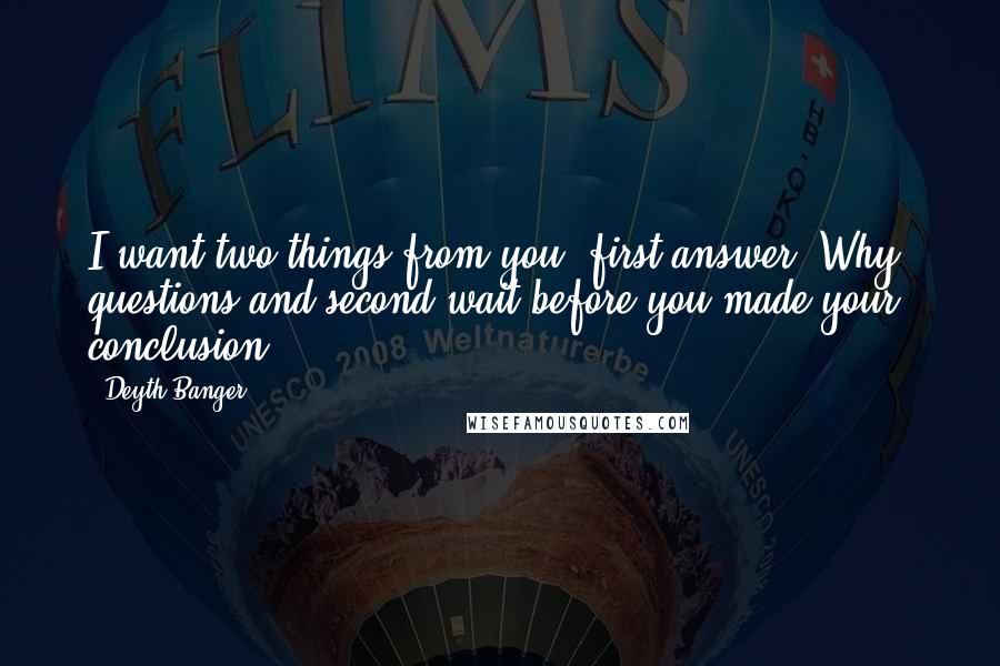 Deyth Banger Quotes: I want two things from you, first answer "Why" questions and second wait before you made your conclusion.