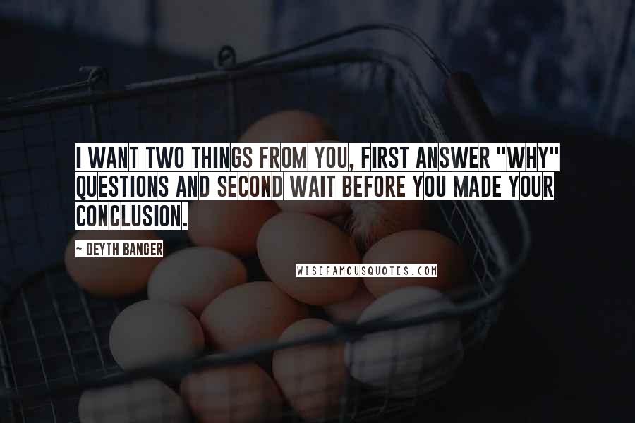 Deyth Banger Quotes: I want two things from you, first answer "Why" questions and second wait before you made your conclusion.