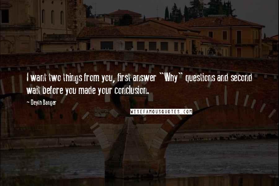 Deyth Banger Quotes: I want two things from you, first answer "Why" questions and second wait before you made your conclusion.