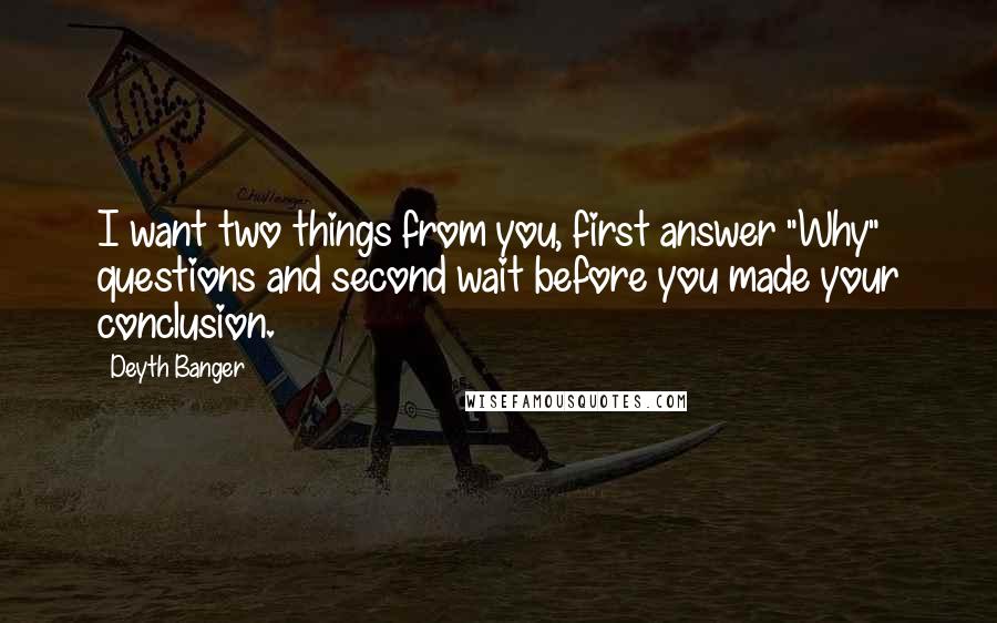 Deyth Banger Quotes: I want two things from you, first answer "Why" questions and second wait before you made your conclusion.