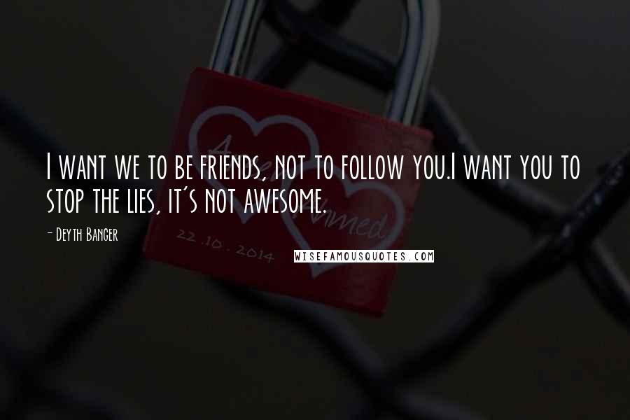 Deyth Banger Quotes: I want we to be friends, not to follow you.I want you to stop the lies, it's not awesome.