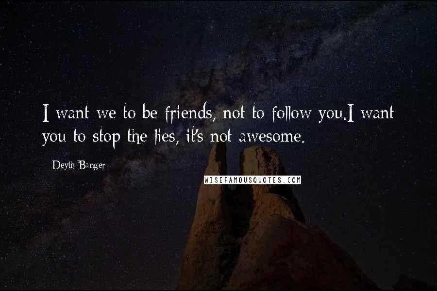 Deyth Banger Quotes: I want we to be friends, not to follow you.I want you to stop the lies, it's not awesome.