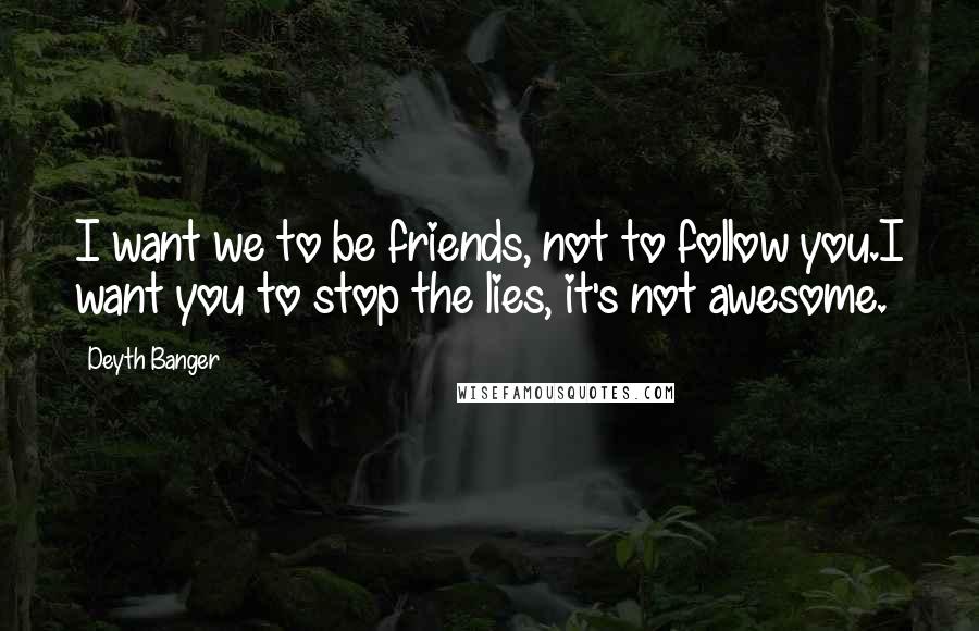 Deyth Banger Quotes: I want we to be friends, not to follow you.I want you to stop the lies, it's not awesome.