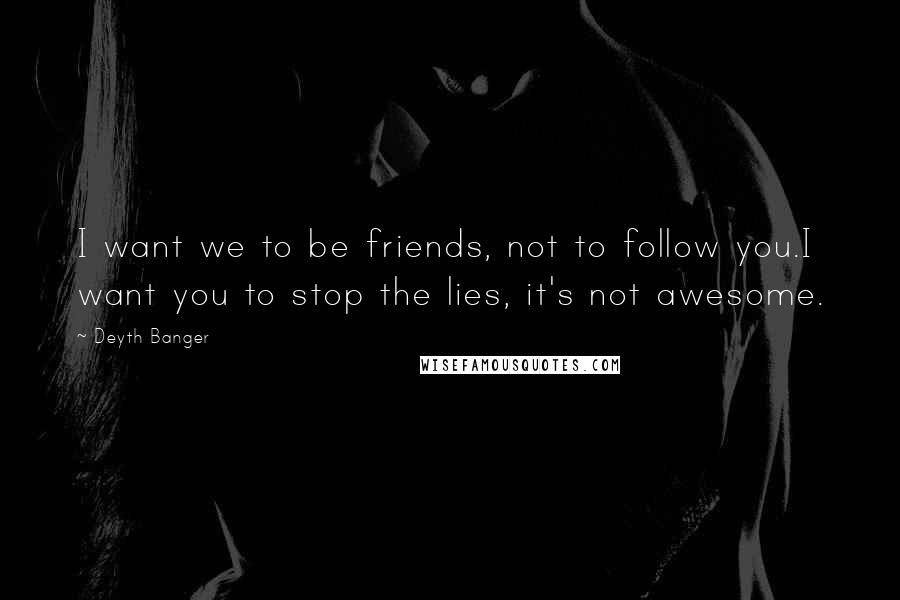 Deyth Banger Quotes: I want we to be friends, not to follow you.I want you to stop the lies, it's not awesome.