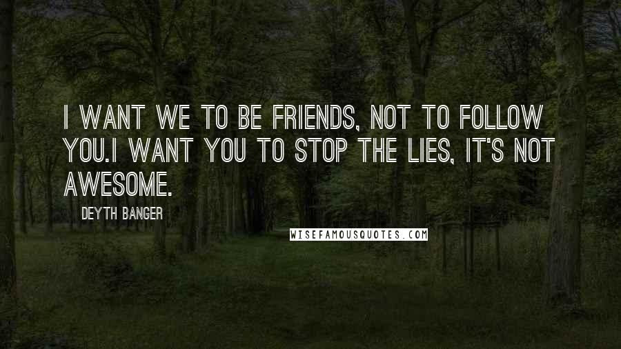 Deyth Banger Quotes: I want we to be friends, not to follow you.I want you to stop the lies, it's not awesome.