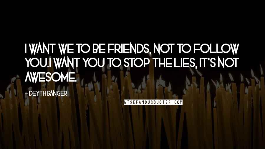 Deyth Banger Quotes: I want we to be friends, not to follow you.I want you to stop the lies, it's not awesome.