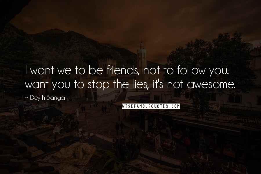 Deyth Banger Quotes: I want we to be friends, not to follow you.I want you to stop the lies, it's not awesome.