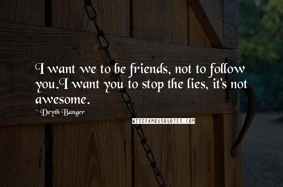 Deyth Banger Quotes: I want we to be friends, not to follow you.I want you to stop the lies, it's not awesome.