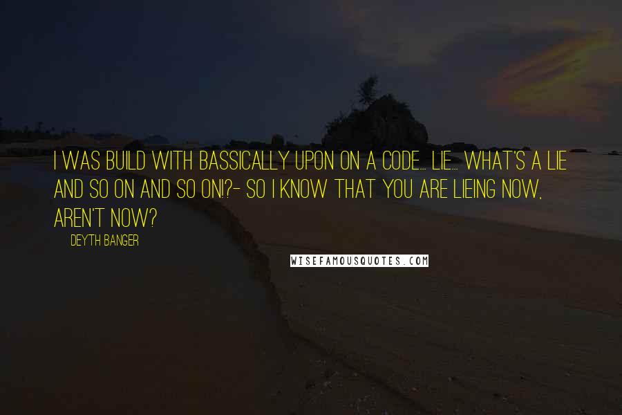 Deyth Banger Quotes: I was build with bassically upon on a code... lie... what's a lie and so on and so on!?- So I know that you are lieing now, aren't now?