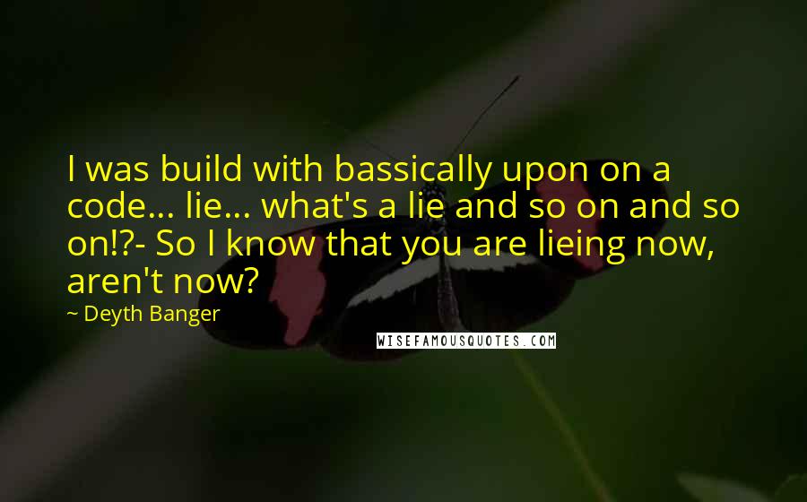 Deyth Banger Quotes: I was build with bassically upon on a code... lie... what's a lie and so on and so on!?- So I know that you are lieing now, aren't now?