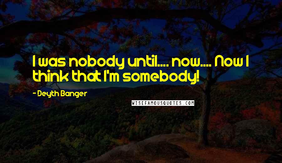 Deyth Banger Quotes: I was nobody until.... now.... Now I think that I'm somebody!