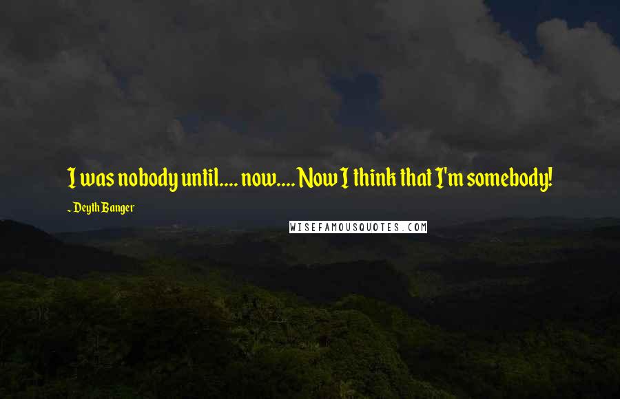 Deyth Banger Quotes: I was nobody until.... now.... Now I think that I'm somebody!