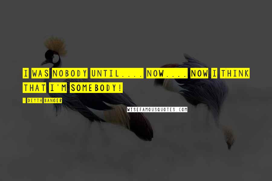 Deyth Banger Quotes: I was nobody until.... now.... Now I think that I'm somebody!