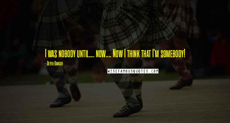 Deyth Banger Quotes: I was nobody until.... now.... Now I think that I'm somebody!