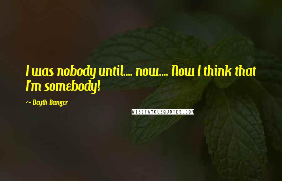 Deyth Banger Quotes: I was nobody until.... now.... Now I think that I'm somebody!