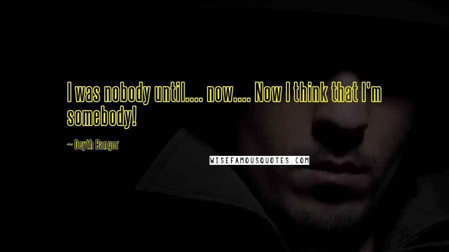 Deyth Banger Quotes: I was nobody until.... now.... Now I think that I'm somebody!