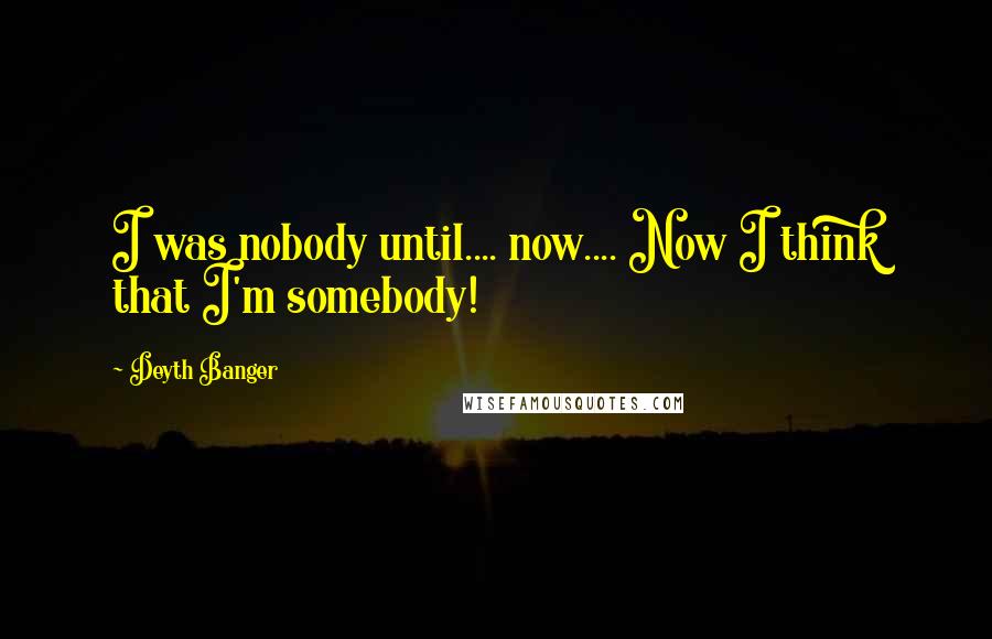 Deyth Banger Quotes: I was nobody until.... now.... Now I think that I'm somebody!