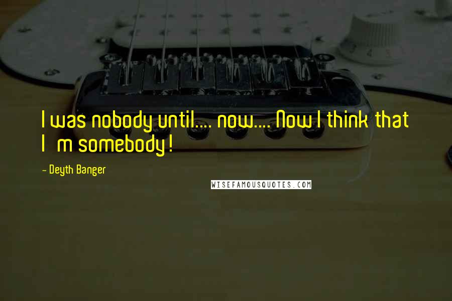 Deyth Banger Quotes: I was nobody until.... now.... Now I think that I'm somebody!