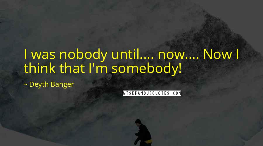 Deyth Banger Quotes: I was nobody until.... now.... Now I think that I'm somebody!