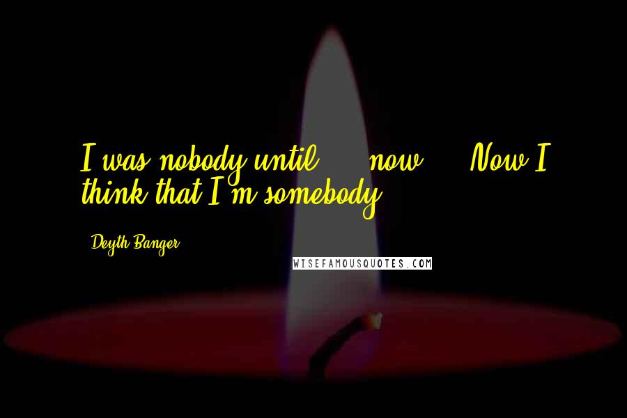 Deyth Banger Quotes: I was nobody until.... now.... Now I think that I'm somebody!