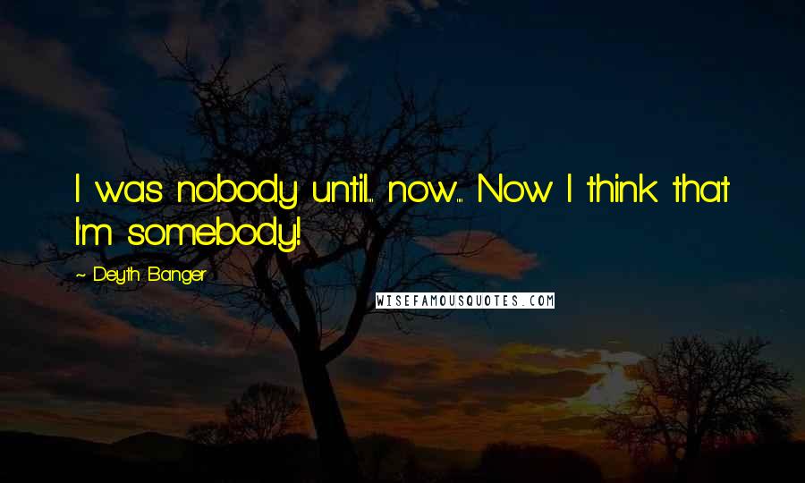 Deyth Banger Quotes: I was nobody until.... now.... Now I think that I'm somebody!