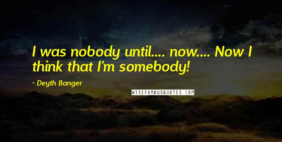 Deyth Banger Quotes: I was nobody until.... now.... Now I think that I'm somebody!