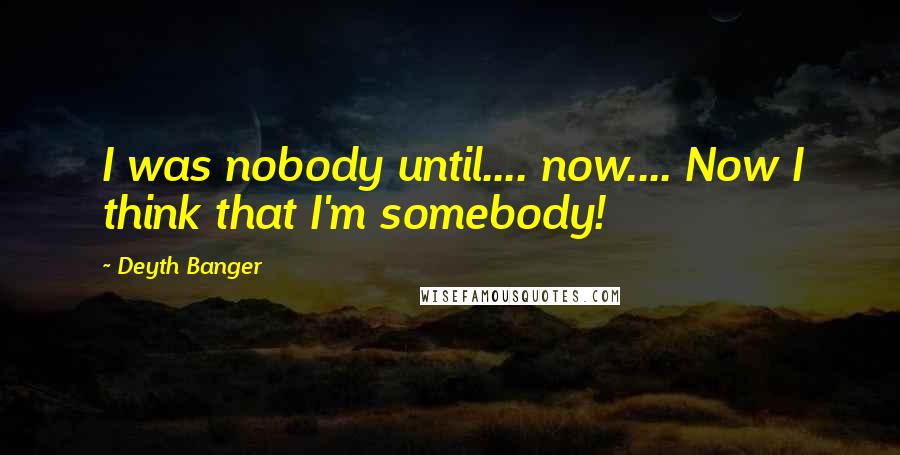 Deyth Banger Quotes: I was nobody until.... now.... Now I think that I'm somebody!